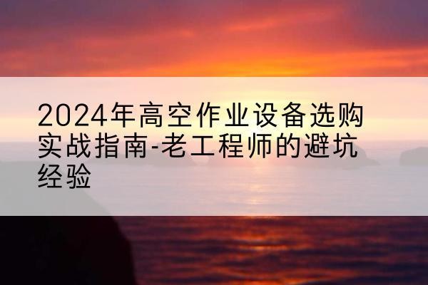 湛江高空作业升降机厂家推荐-2024年高空作业设备选购实战指南-老工程师的避坑经验