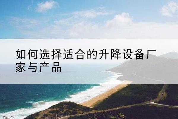 湛江电动升降平台厂家-如何选择适合的升降设备厂家与产品