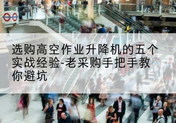 湛江高空作业升降机厂家-选购高空作业升降机的五个实战经验-老采购手把手教你避坑