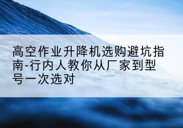 湛江升降平台厂家-高空作业升降机选购避坑指南-行内人教你从厂家到型号一次选对