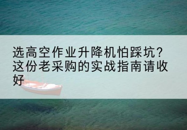 湛江高空作业升降机厂家推荐-选高空作业升降机怕踩坑？这份老采购的实战指南请收好