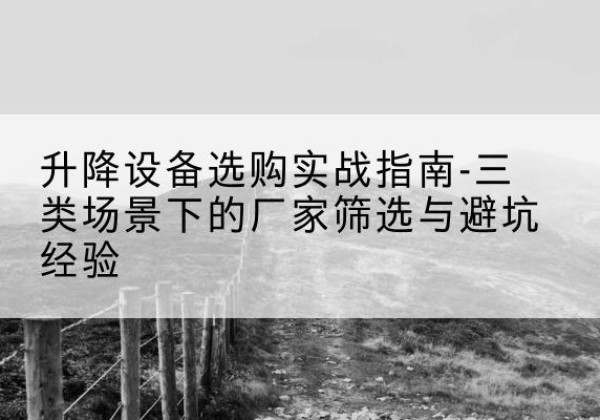 湛江移动式升降机厂家推荐-升降设备选购实战指南-三类场景下的厂家筛选与避坑经验