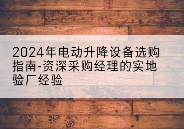 湛江电动剪叉升降平台厂家-2024年电动升降设备选购指南-资深采购经理的实地验厂经验