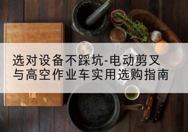 湛江电动剪叉升降平台怎么选-选对设备不踩坑-电动剪叉与高空作业车实用选购指南