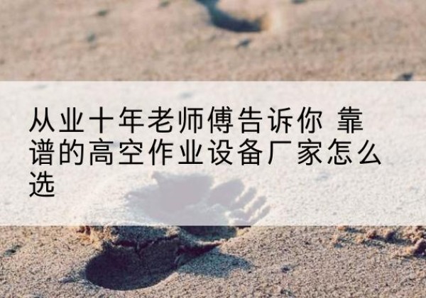 湛江高空作业升降机厂家推荐-从业十年老师傅告诉你 靠谱的高空作业设备厂家怎么选