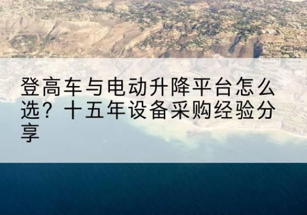 湛江登高车厂家厂家-登高车与电动升降平台怎么选？十五年设备采购经验分享