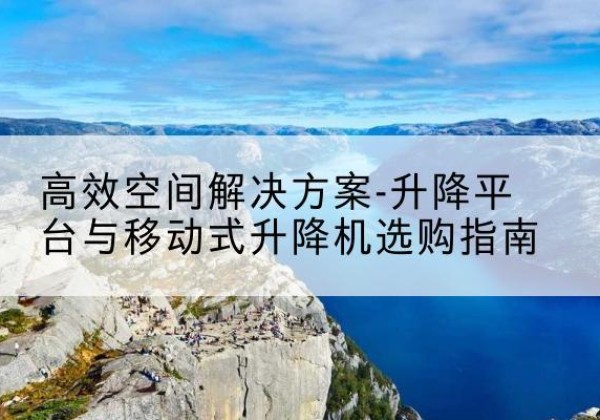 湛江升降平台厂家-*空间解决方案-升降平台与移动式升降机选购指南