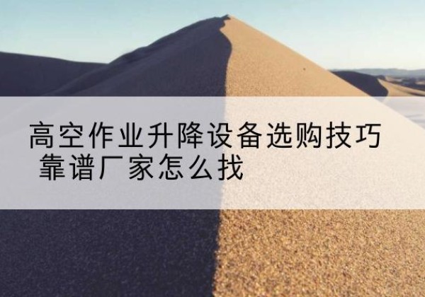 湛江电动升降平台厂家推荐-高空作业升降设备选购技巧 靠谱厂家怎么找