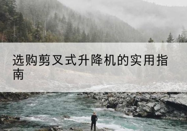 湛江剪叉式升降机怎么选-选购剪叉式升降机的实用指南