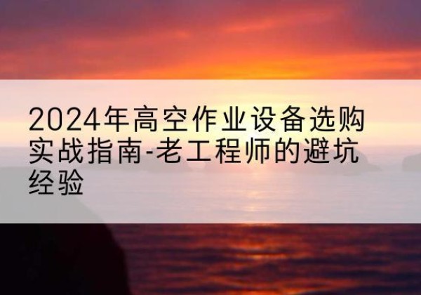 湛江高空作业升降机厂家推荐-2024年高空作业设备选购实战指南-老工程师的避坑经验