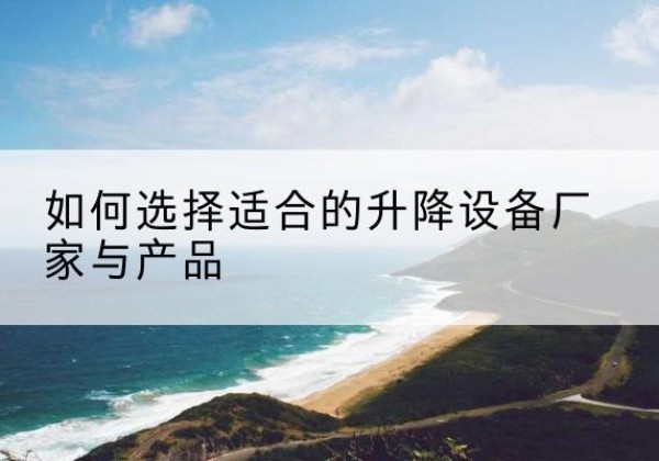 湛江电动升降平台厂家-如何选择适合的升降设备厂家与产品