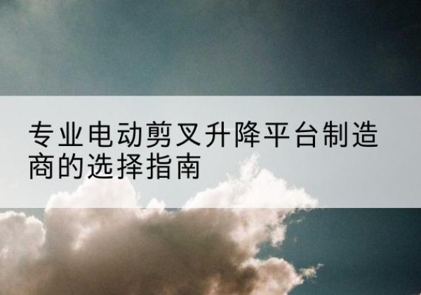 湛江电动剪叉升降平台厂家-专业电动剪叉升降平台制造商的选择指南