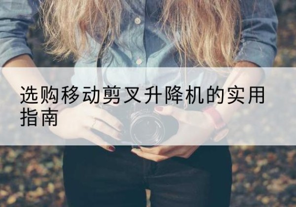 湛江移动剪叉升降机怎么选-选购移动剪叉升降机的实用指南