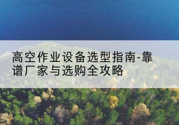 湛江升降车厂家-高空作业设备选型指南-靠谱厂家与选购全攻略