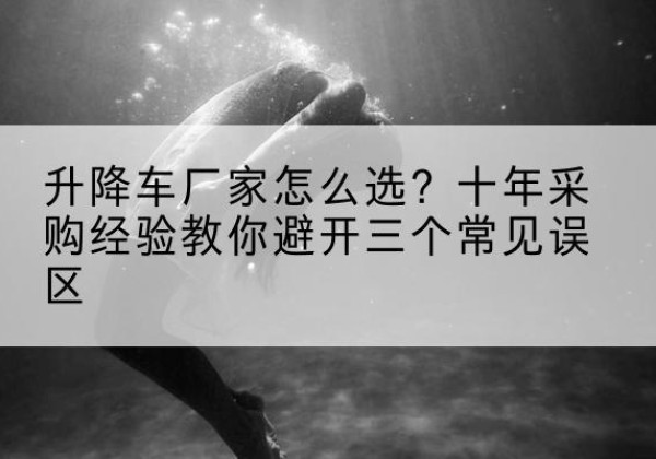 湛江升降车厂家-怎么选？十年采购经验教你避开三个常见误区